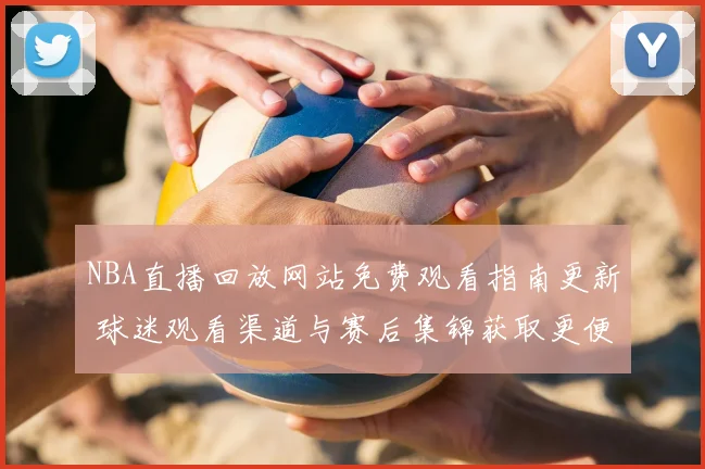 NBA直播回放网站免费观看指南更新 球迷观看渠道与赛后集锦获取更便捷
