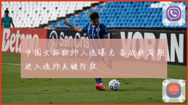 中国女排新帅人选曝光 备战新周期进入选帅关键阶段
