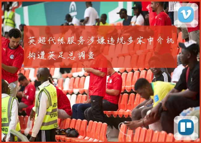 英超代练服务涉嫌违规多家中介机构遭英足总调查