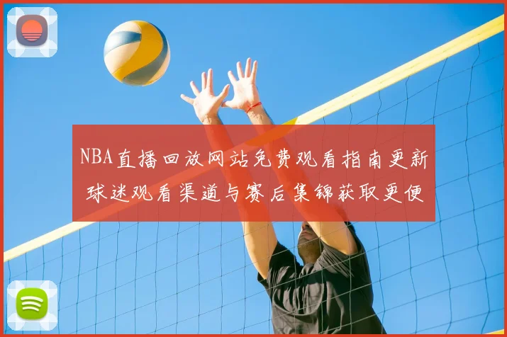 NBA直播回放网站免费观看指南更新 球迷观看渠道与赛后集锦获取更便捷