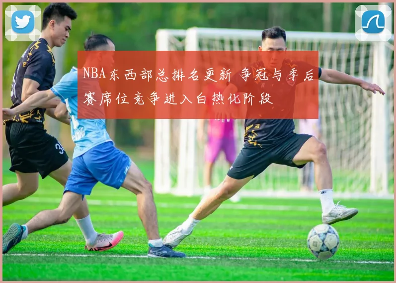 NBA东西部总排名更新 争冠与季后赛席位竞争进入白热化阶段