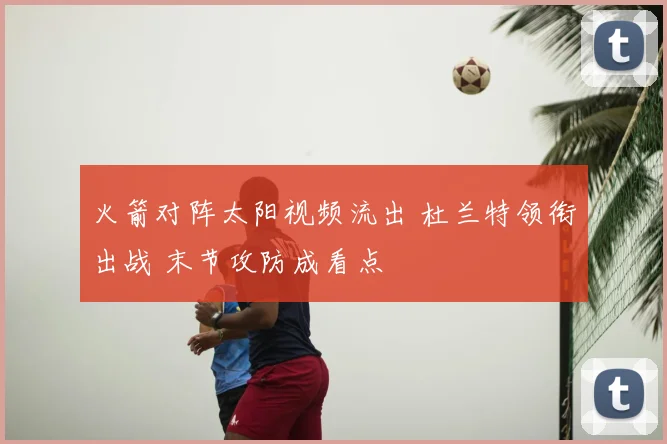 火箭对阵太阳视频流出 杜兰特领衔出战 末节攻防成看点