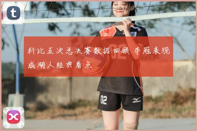 科比五次总决赛数据回顾 夺冠表现成湖人经典看点