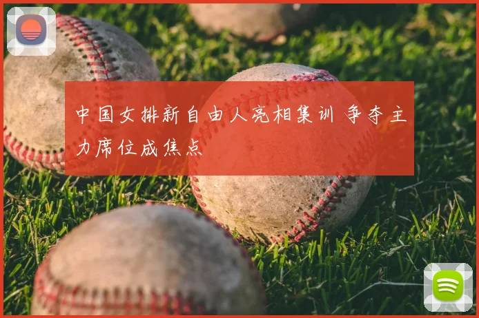中国女排新自由人亮相集训 争夺主力席位成焦点