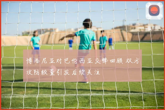博洛尼亚对巴伦西亚交锋回顾 双方攻防较量引发后续关注