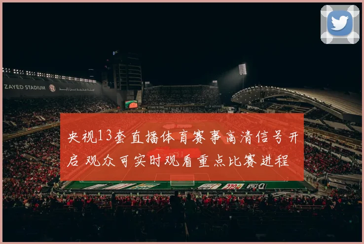 央视13套直播体育赛事高清信号开启 观众可实时观看重点比赛进程