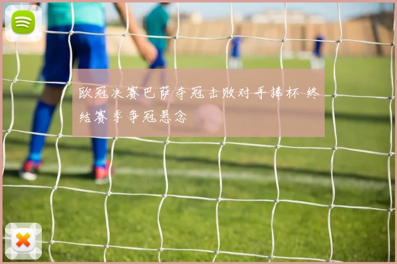 欧冠决赛巴萨夺冠击败对手捧杯 终结赛季争冠悬念