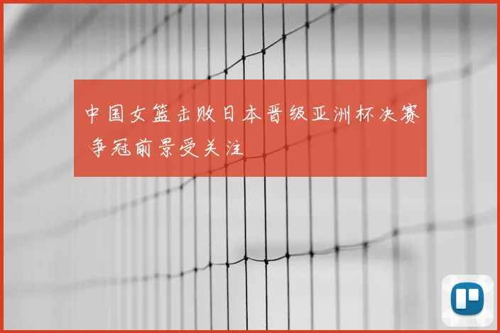 中国女篮击败日本晋级亚洲杯决赛 争冠前景受关注