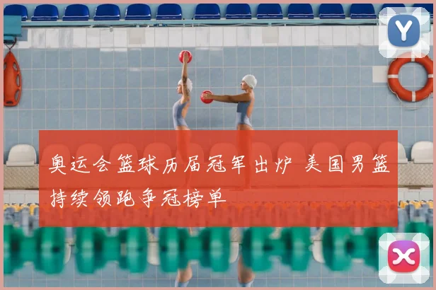 奥运会篮球历届冠军出炉 美国男篮持续领跑争冠榜单