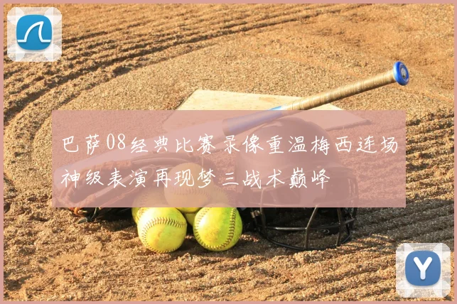 巴萨08经典比赛录像重温梅西连场神级表演再现梦三战术巅峰