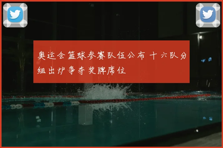奥运会篮球参赛队伍公布 十六队分组出炉争夺奖牌席位