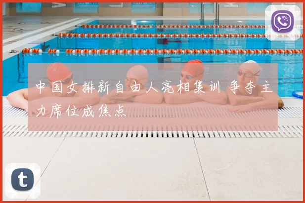 中国女排新自由人亮相集训 争夺主力席位成焦点
