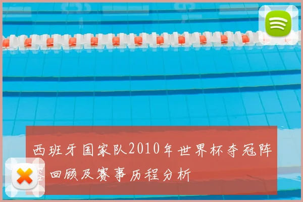 西班牙国家队2010年世界杯夺冠阵容回顾及赛事历程分析