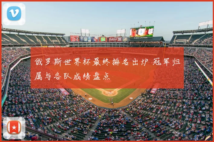 俄罗斯世界杯最终排名出炉 冠军归属与各队成绩盘点