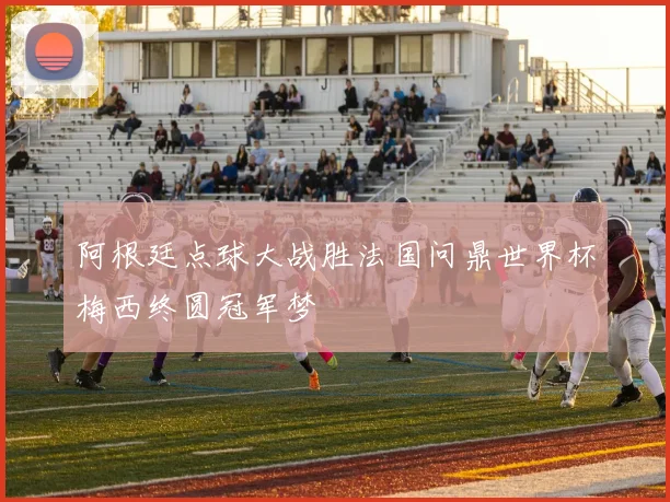 阿根廷点球大战胜法国问鼎世界杯梅西终圆冠军梦