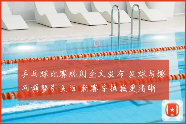 乒乓球比赛规则全文发布 发球与擦网调整引关注 新赛季执裁更清晰