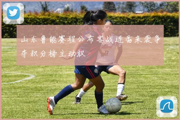 山东鲁能赛程公布客战连番来袭争夺积分榜主动权