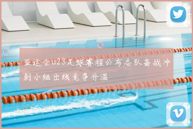 亚运会u23足球赛程公布各队备战冲刺小组出线竞争升温