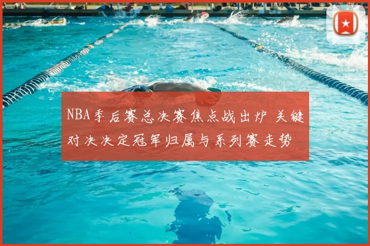 NBA季后赛总决赛焦点战出炉 关键对决决定冠军归属与系列赛走势