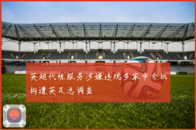 英超代练服务涉嫌违规多家中介机构遭英足总调查