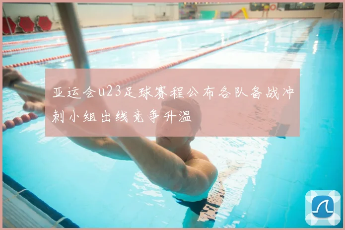 亚运会u23足球赛程公布各队备战冲刺小组出线竞争升温