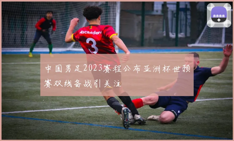 中国男足2023赛程公布亚洲杯世预赛双线备战引关注
