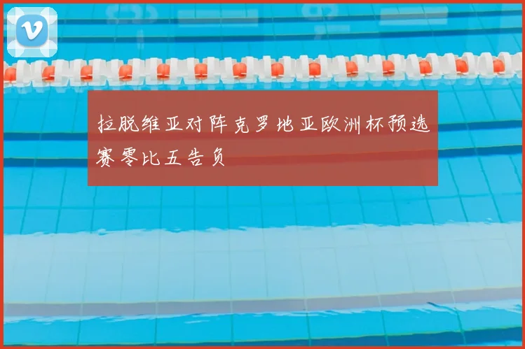 拉脱维亚对阵克罗地亚欧洲杯预选赛零比五告负