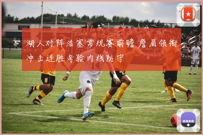 湖人对阵活塞常规赛前瞻 詹眉领衔冲击连胜考验内线防守