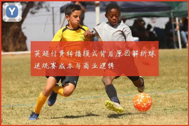 英超付费转播模式背后原因解析球迷观赛成本与商业逻辑