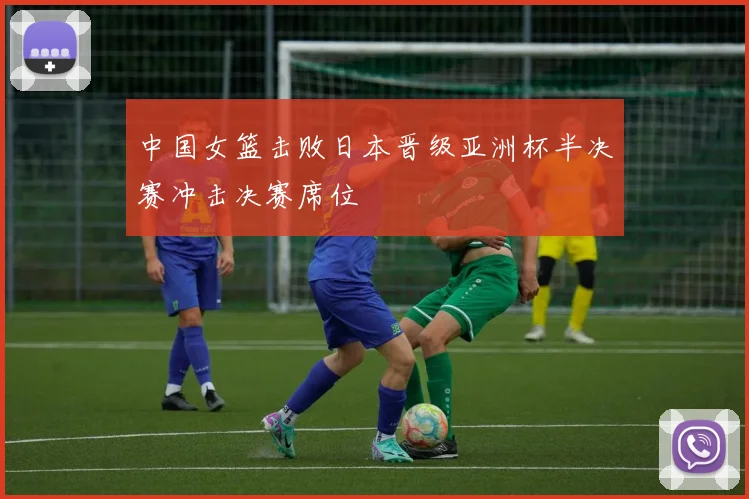中国女篮击败日本晋级亚洲杯半决赛冲击决赛席位