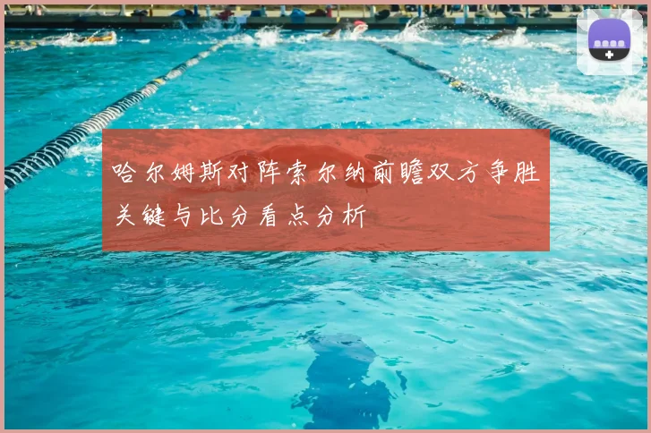 哈尔姆斯对阵索尔纳前瞻双方争胜关键与比分看点分析