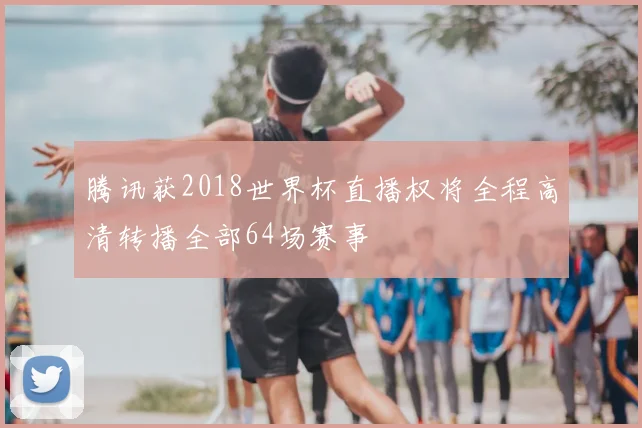 腾讯获2018世界杯直播权将全程高清转播全部64场赛事