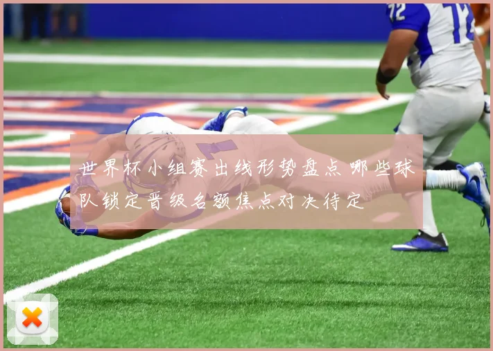 世界杯小组赛出线形势盘点 哪些球队锁定晋级名额焦点对决待定