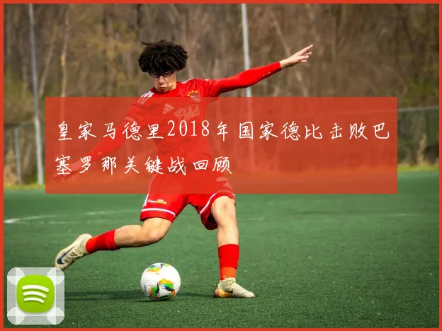 皇家马德里2018年国家德比击败巴塞罗那关键战回顾