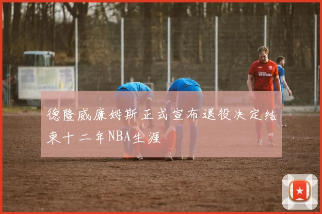 德隆威廉姆斯正式宣布退役决定结束十二年NBA生涯