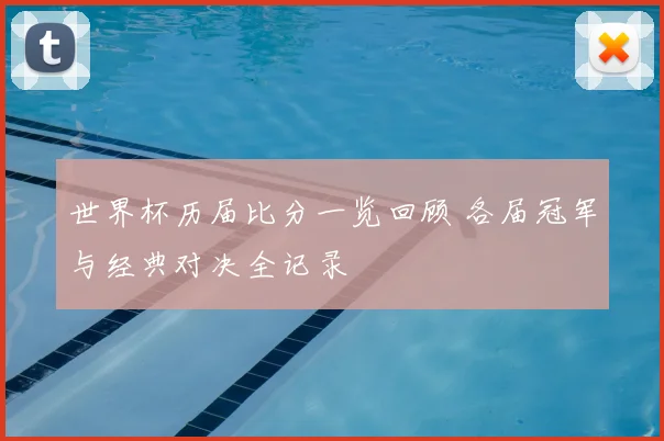 世界杯历届比分一览回顾 各届冠军与经典对决全记录