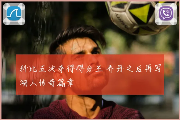 科比五次夺得得分王 乔丹之后再写湖人传奇篇章