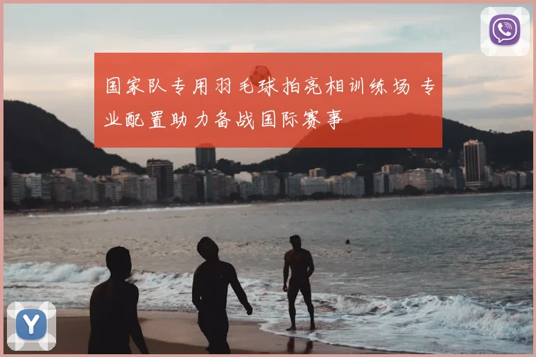 国家队专用羽毛球拍亮相训练场 专业配置助力备战国际赛事