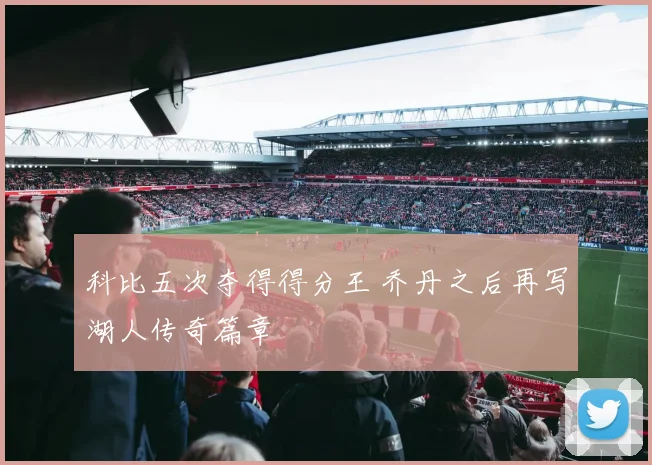科比五次夺得得分王 乔丹之后再写湖人传奇篇章