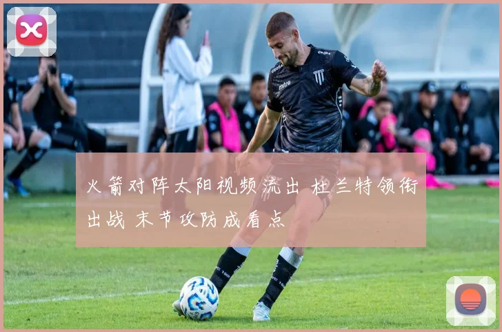 火箭对阵太阳视频流出 杜兰特领衔出战 末节攻防成看点