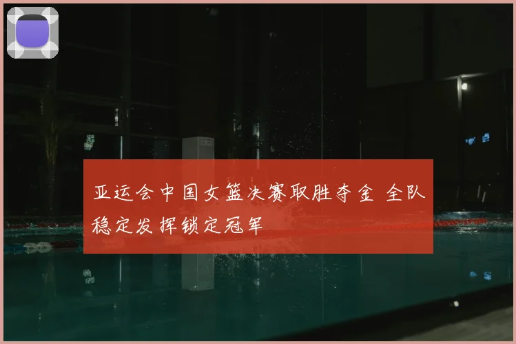 亚运会中国女篮决赛取胜夺金 全队稳定发挥锁定冠军