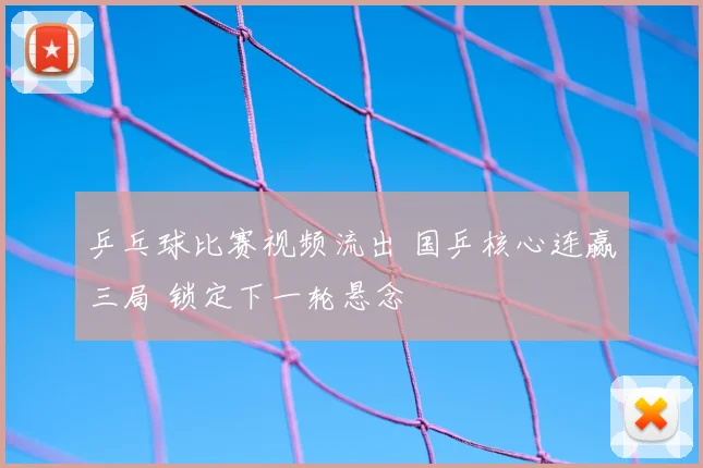 乒乓球比赛视频流出 国乒核心连赢三局 锁定下一轮悬念