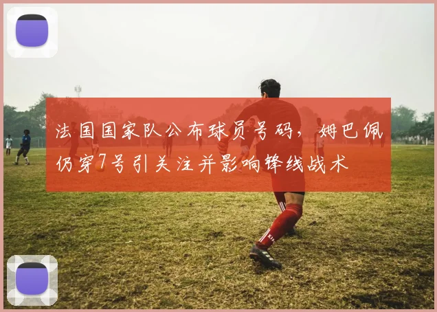法国国家队公布球员号码，姆巴佩仍穿7号引关注并影响锋线战术