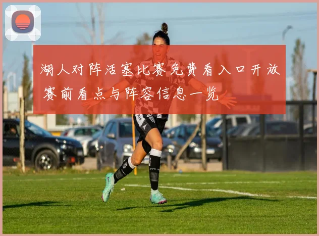 湖人对阵活塞比赛免费看入口开放 赛前看点与阵容信息一览