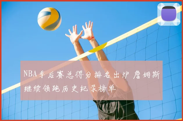 NBA季后赛总得分排名出炉 詹姆斯继续领跑历史纪录榜单