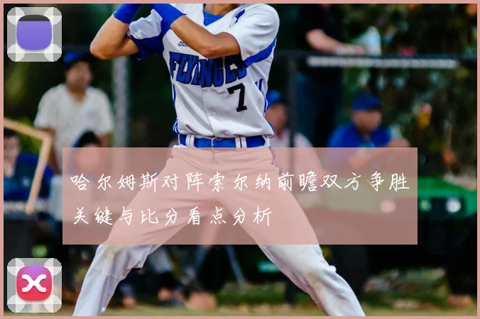 哈尔姆斯对阵索尔纳前瞻双方争胜关键与比分看点分析