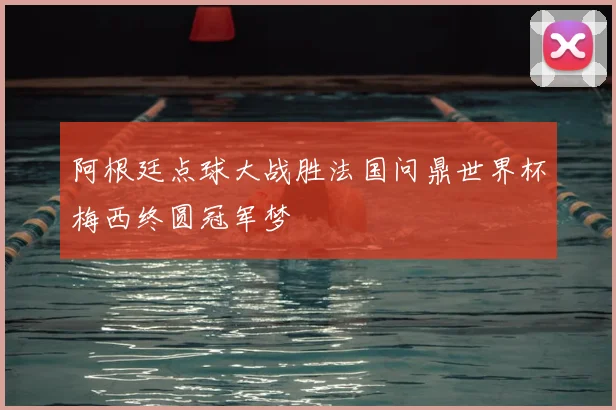 阿根廷点球大战胜法国问鼎世界杯梅西终圆冠军梦