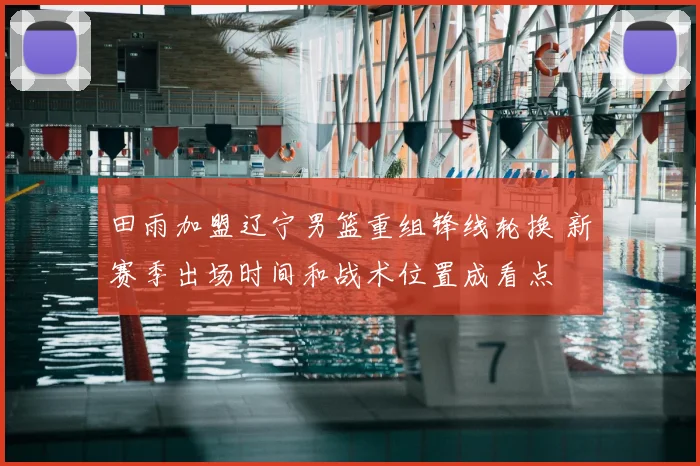 田雨加盟辽宁男篮重组锋线轮换 新赛季出场时间和战术位置成看点