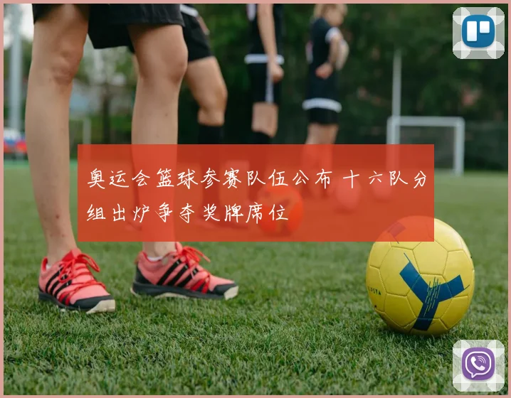 奥运会篮球参赛队伍公布 十六队分组出炉争夺奖牌席位