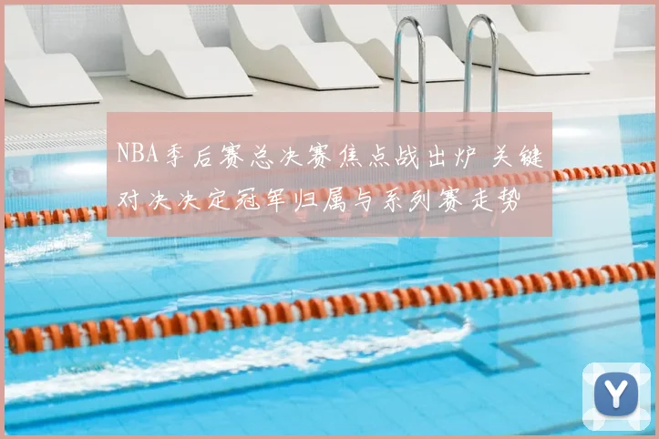 NBA季后赛总决赛焦点战出炉 关键对决决定冠军归属与系列赛走势